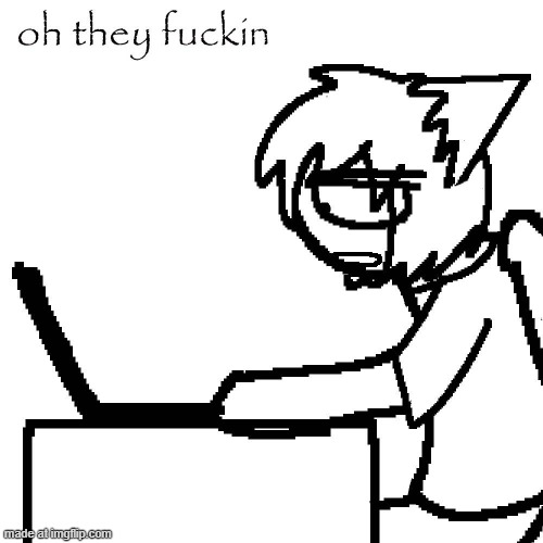 oh they fuckin | made w/ Imgflip meme maker