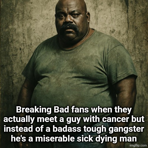 0. | Breaking Bad fans when they actually meet a guy with cancer but
instead of a badass tough gangster
he's a miserable sick dying man | made w/ Imgflip meme maker