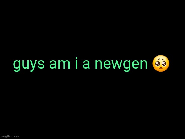 guys am i a newgen 🥺 | made w/ Imgflip meme maker