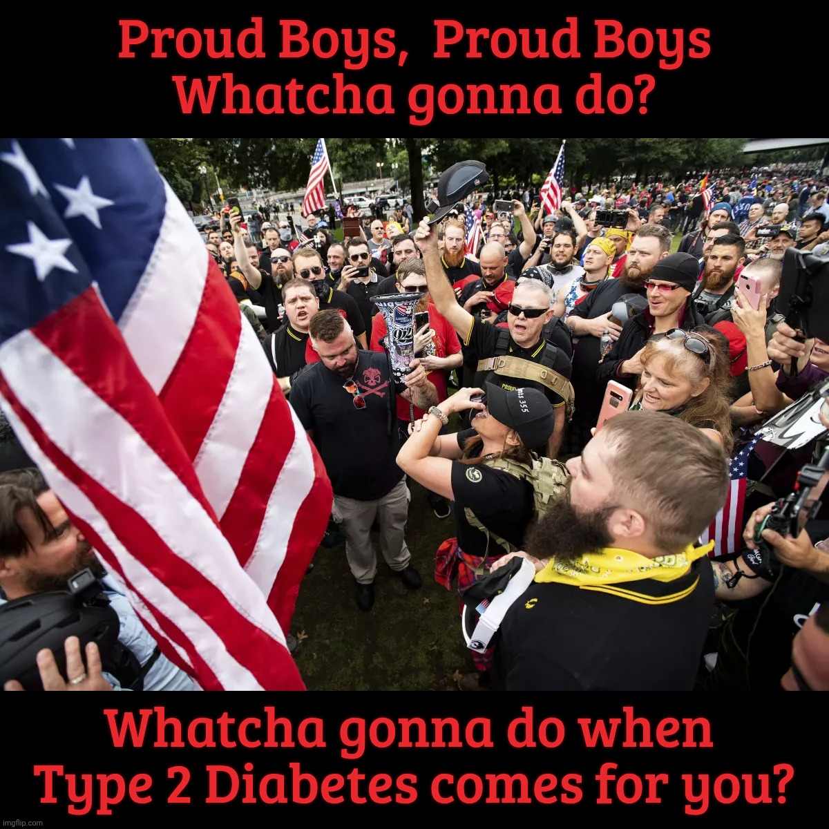 Proud Boys. A true danger to the healthcare industry | Proud Boys,  Proud Boys 
Whatcha gonna do? Whatcha gonna do when  Type 2 Diabetes comes for you? | image tagged in proud boys,straight from the trailer park,a credit to their disgrace,tubba lubbas,the war against obesity is doomed | made w/ Imgflip meme maker