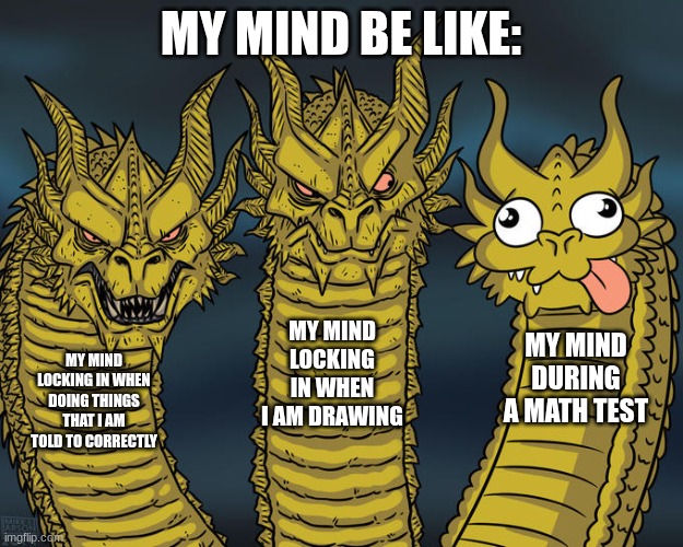 My brain be like | MY MIND BE LIKE:; MY MIND LOCKING IN WHEN I AM DRAWING; MY MIND DURING A MATH TEST; MY MIND LOCKING IN WHEN DOING THINGS THAT I AM TOLD TO CORRECTLY | image tagged in three-headed dragon,brain,work,math,school | made w/ Imgflip meme maker