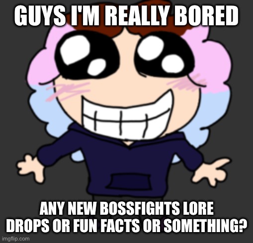 Blee | GUYS I'M REALLY BORED; ANY NEW BOSSFIGHTS LORE DROPS OR FUN FACTS OR SOMETHING? | image tagged in pearlfan23 korean reaction image | made w/ Imgflip meme maker