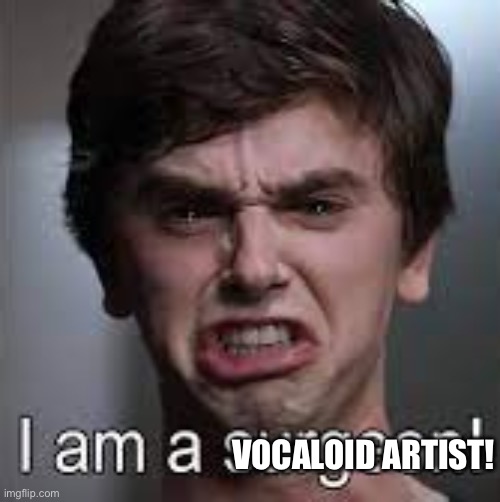The Good Doctor I am a Surgeon | VOCALOID ARTIST! | image tagged in the good doctor i am a surgeon | made w/ Imgflip meme maker