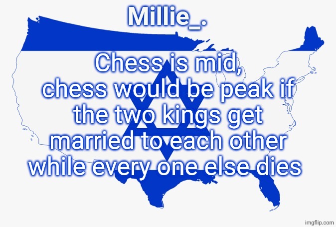 Millie's satirical United States of Israel announcement template | Chess is mid, chess would be peak if the two kings get married to each other while every one else dies | image tagged in millie's satirical united states of israel announcement template | made w/ Imgflip meme maker
