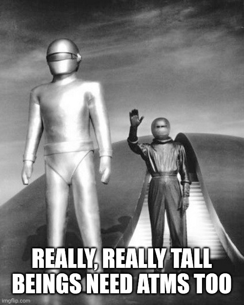 REALLY, REALLY TALL BEINGS NEED ATMS TOO | image tagged in gort | made w/ Imgflip meme maker