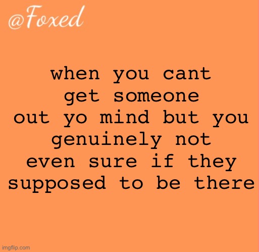 foxed orange temp | when you cant get someone out yo mind but you genuinely not even sure if they supposed to be there | image tagged in foxed orange temp | made w/ Imgflip meme maker