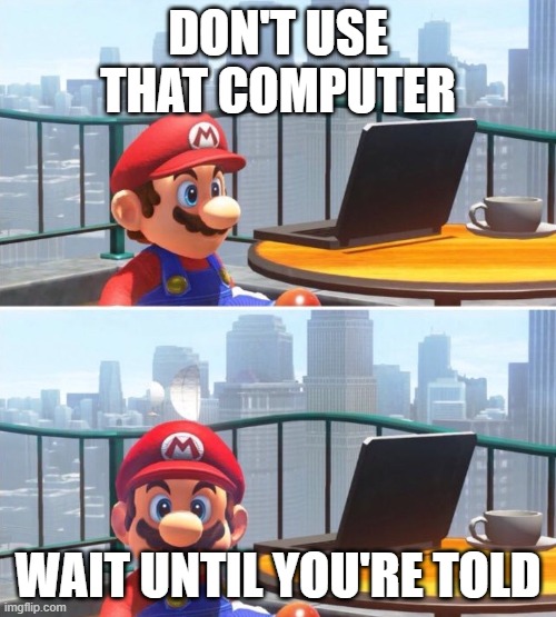 Dont use that computer | DON'T USE THAT COMPUTER; WAIT UNTIL YOU'RE TOLD | image tagged in mario looks at computer | made w/ Imgflip meme maker