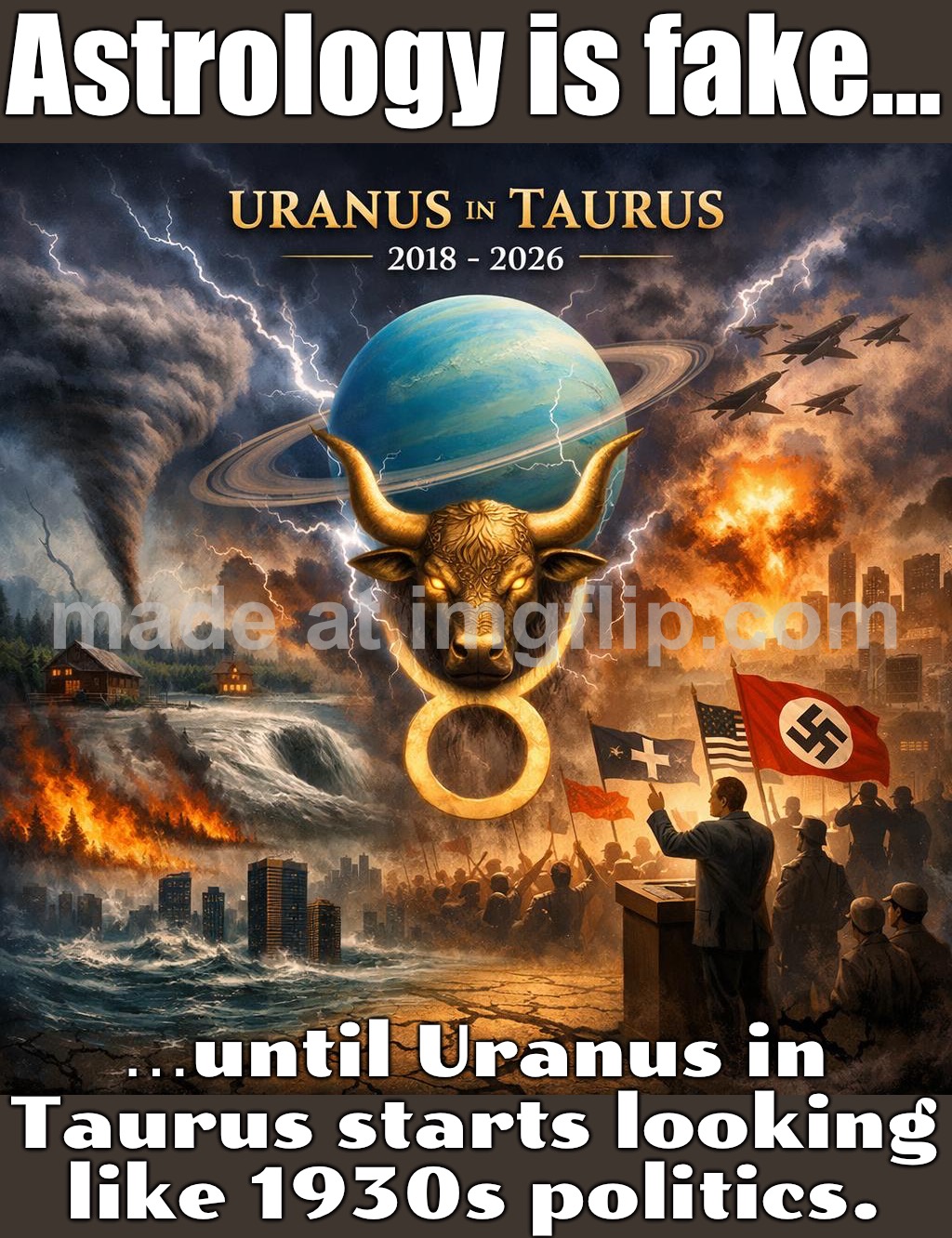 Meanwhile humans: "Let’s speedrun fascism again." World events: Right-wing populism speedrun — now with WWII/WWIII discourse | Astrology is fake…; …until Uranus in Taurus starts looking like 1930s politics. | image tagged in uranus in taurus,history memes,astrology,fascism,world war 2,world war 3 | made w/ Imgflip meme maker