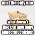 wooden shoes | am I the only one; who doesn't like the new baby Minecraft chicken | image tagged in wooden shoes | made w/ Imgflip meme maker