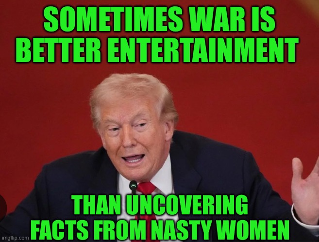 SOMETIMES WAR IS BETTER ENTERTAINMENT; THAN UNCOVERING FACTS FROM NASTY WOMEN | made w/ Imgflip meme maker