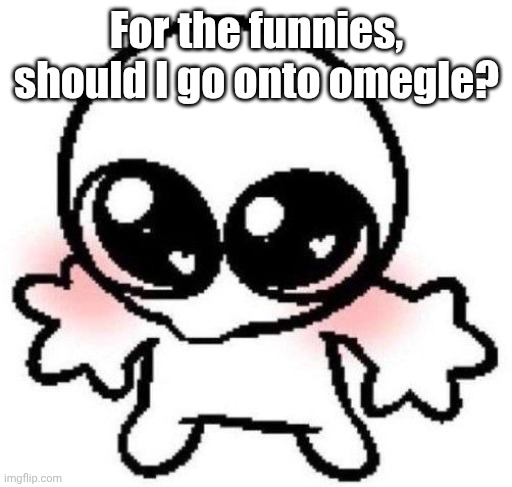 It's been years since I've been on it (yes, we all went on it as kids, ik you did) | For the funnies, should I go onto omegle? | image tagged in silly lil guy | made w/ Imgflip meme maker