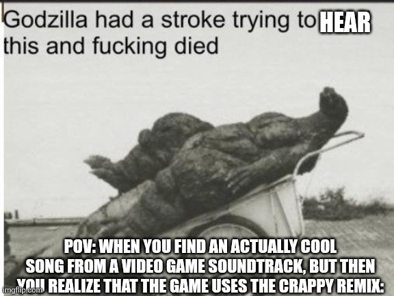 Godzilla | HEAR POV: WHEN YOU FIND AN ACTUALLY COOL SONG FROM A VIDEO GAME SOUNDTRACK, BUT THEN YOU REALIZE THAT THE GAME USES THE CRAPPY REMIX: | image tagged in godzilla | made w/ Imgflip meme maker