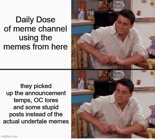 BRUH | Daily Dose of meme channel using the memes from here; they picked up the announcement temps, OC lores and some stupid posts instead of the actual undertale memes | image tagged in joey shocked,bruh,understream | made w/ Imgflip meme maker