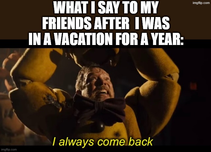 I always come back | WHAT I SAY TO MY FRIENDS AFTER  I WAS IN A VACATION FOR A YEAR: | image tagged in i always come back | made w/ Imgflip meme maker