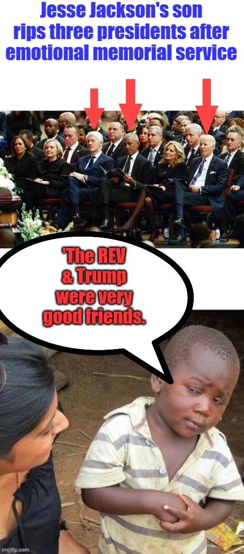 Every day they expose themselves to the Black community, as to the true evil they are. | Jesse Jackson's son rips three presidents after emotional memorial service; 'The REV & Trump were very good friends. | image tagged in memes,third world skeptical kid | made w/ Imgflip meme maker