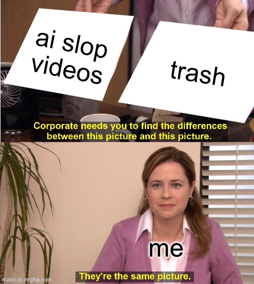 yes | ai slop videos; trash; me | image tagged in memes,they're the same picture,hello,cool memes | made w/ Imgflip meme maker