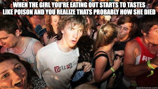 Sudden Realization | WHEN THE GIRL YOU'RE EATING OUT STARTS TO TASTES LIKE POISON AND YOU REALIZE THATS PROBABLY HOW SHE DIED | image tagged in sudden realization | made w/ Imgflip meme maker