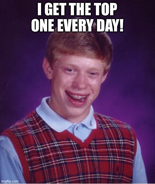 Bad Luck Brian Meme | I GET THE TOP ONE EVERY DAY! | image tagged in memes,bad luck brian | made w/ Imgflip meme maker
