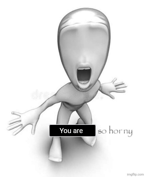 This stream so hor ny | You are | image tagged in this stream so hor ny | made w/ Imgflip meme maker