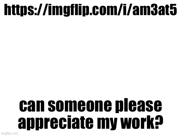 https://imgflip.com/i/am3at5; can someone please appreciate my work? | made w/ Imgflip meme maker