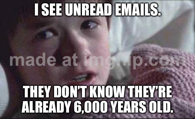 I SEE UNREAD EMAILS. THEY DON’T KNOW THEY’RE ALREADY 6,000 YEARS OLD. | I SEE UNREAD EMAILS. THEY DON’T KNOW THEY’RE ALREADY 6,000 YEARS OLD. | image tagged in memes,i see dead people,ancient,emails,email,seems legit | made w/ Imgflip meme maker