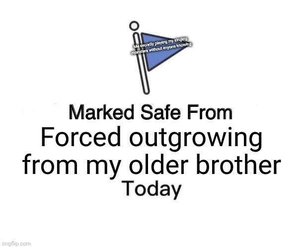 :( | Me secretly playing my singing monsters without anyone knowing; Forced outgrowing from my older brother | image tagged in memes,marked safe from | made w/ Imgflip meme maker