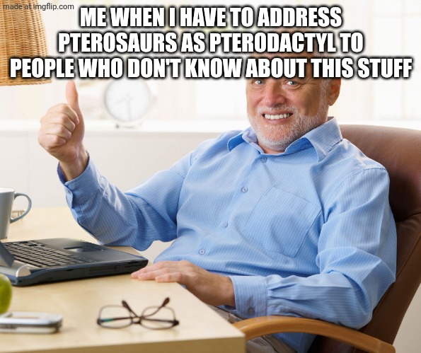 Hide the pain harold | ME WHEN I HAVE TO ADDRESS PTEROSAURS AS PTERODACTYL TO PEOPLE WHO DON'T KNOW ABOUT THIS STUFF | image tagged in hide the pain harold,pterosaurs | made w/ Imgflip meme maker