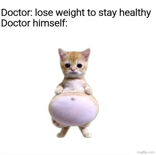 Or "quit smoking" while coughing like a 50 year old car every 3 minutes | Doctor: lose weight to stay healthy

Doctor himself: | image tagged in memes,meme,funny,funny meme,funny memes,cats | made w/ Imgflip meme maker