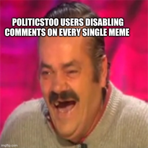 Wahhhh freedom of speech being used against me | POLITICSTOO USERS DISABLING COMMENTS ON EVERY SINGLE MEME | image tagged in laughing mexican,memes | made w/ Imgflip meme maker
