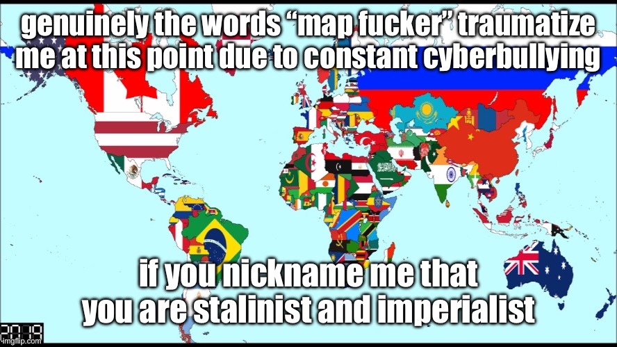 World 2019 | genuinely the words “map fucker” traumatize me at this point due to constant cyberbullying; if you nickname me that you are stalinist and imperialist | image tagged in world 2019 | made w/ Imgflip meme maker