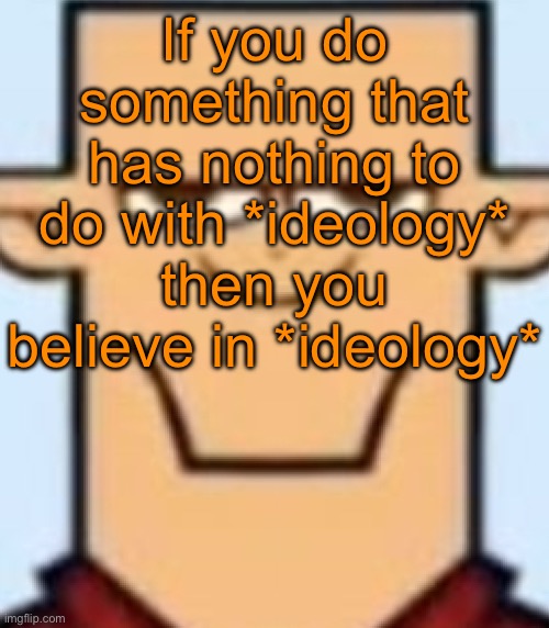 Sped Tyler | If you do something that has nothing to do with *ideology* then you believe in *ideology* | image tagged in sped tyler | made w/ Imgflip meme maker