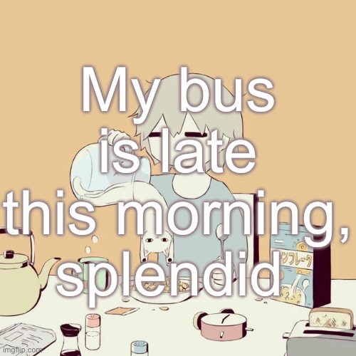 avogado6 | My bus is late this morning, splendid | image tagged in avogado6 | made w/ Imgflip meme maker