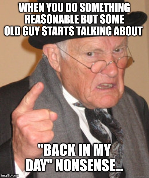 I don't khow The old man | WHEN YOU DO SOMETHING REASONABLE BUT SOME OLD GUY STARTS TALKING ABOUT; "BACK IN MY DAY" NONSENSE... | image tagged in memes,back in my day | made w/ Imgflip meme maker
