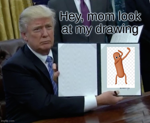 Trump Bill Signing Meme | Hey, mom look at my drawing | image tagged in memes,trump bill signing | made w/ Imgflip meme maker