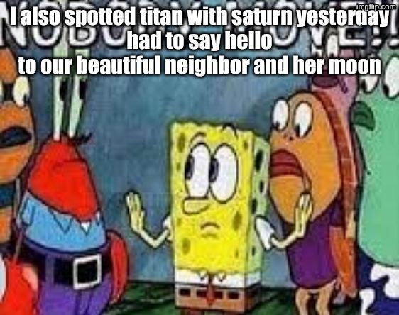 NOBODY MOVE!! | I also spotted titan with saturn yesterday
had to say hello to our beautiful neighbor and her moon | image tagged in nobody move | made w/ Imgflip meme maker