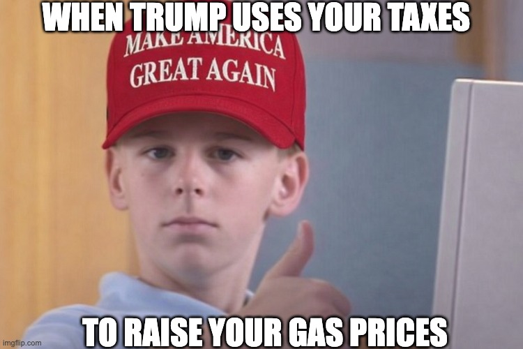 WHEN TRUMP USES YOUR TAXES; TO RAISE YOUR GAS PRICES | made w/ Imgflip meme maker