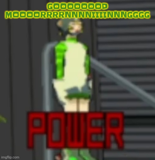 POWER | GOOOOOOOD MOOOORRRRNNNNIIIINNNGGGG | image tagged in power | made w/ Imgflip meme maker