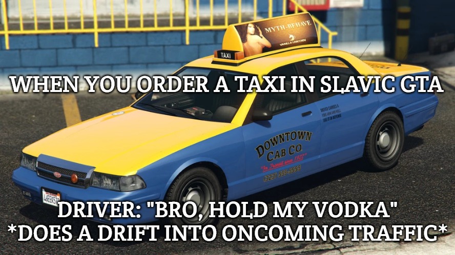 Slavic Taxi | WHEN YOU ORDER A TAXI IN SLAVIC GTA; DRIVER: "BRO, HOLD MY VODKA" *DOES A DRIFT INTO ONCOMING TRAFFIC* | image tagged in slavic taxi,slavic gta | made w/ Imgflip meme maker