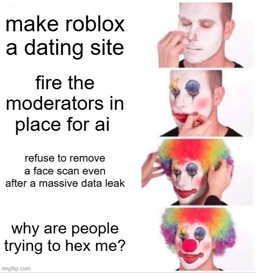 a summary of roblox rn | make roblox a dating site; fire the moderators in place for ai; refuse to remove a face scan even after a massive data leak; why are people trying to hex me? | image tagged in memes,clown applying makeup,relatable,funny,roblox | made w/ Imgflip meme maker