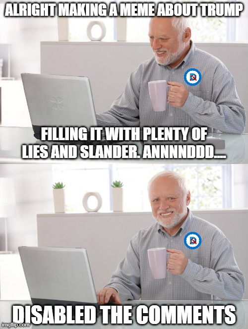 Leftists on imgflip be like | ALRIGHT MAKING A MEME ABOUT TRUMP; FILLING IT WITH PLENTY OF LIES AND SLANDER. ANNNNDDD.... DISABLED THE COMMENTS | image tagged in old man at computer,democrats,leftists,leftist hypocrisy,political meme,politics lol | made w/ Imgflip meme maker