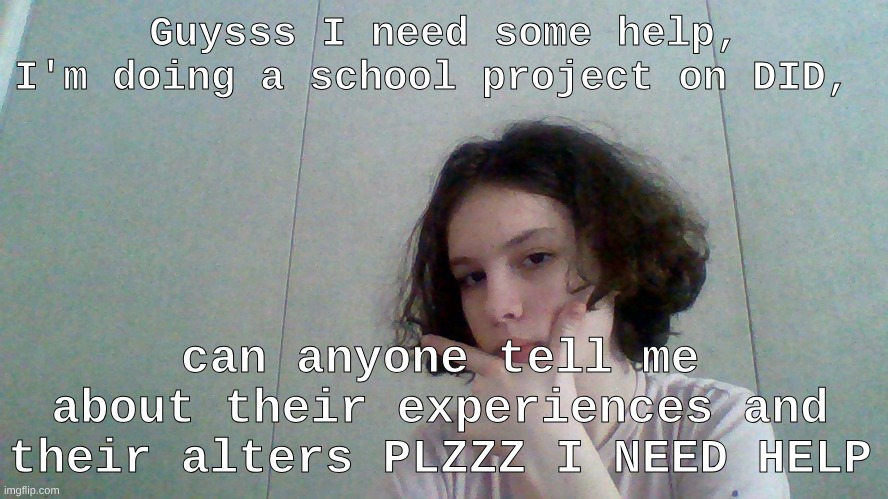 GUYS I NEED HELP (TW PD) | Guysss I need some help, I'm doing a school project on DID, can anyone tell me about their experiences and their alters PLZZZ I NEED HELP | image tagged in personality disorders,help,school,project,information | made w/ Imgflip meme maker