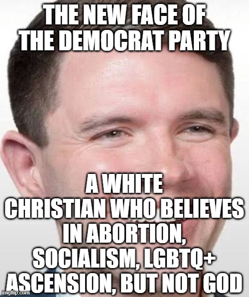 James talarico face | THE NEW FACE OF THE DEMOCRAT PARTY; A WHITE CHRISTIAN WHO BELIEVES IN ABORTION, SOCIALISM, LGBTQ+ ASCENSION, BUT NOT GOD | image tagged in james talarico face | made w/ Imgflip meme maker