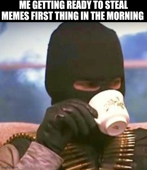Me Getting Ready To Steal Memes | ME GETTING READY TO STEAL MEMES FIRST THING IN THE MORNING | image tagged in chrisjoines1 | made w/ Imgflip meme maker