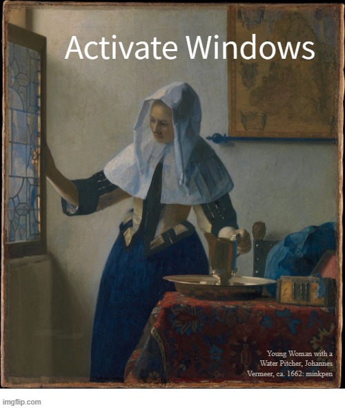 yeh | Activate Windows; Young Woman with a Water Pitcher, Johannes Vermeer, ca. 1662: minkpen | image tagged in art memes,vermeer,windows | made w/ Imgflip meme maker
