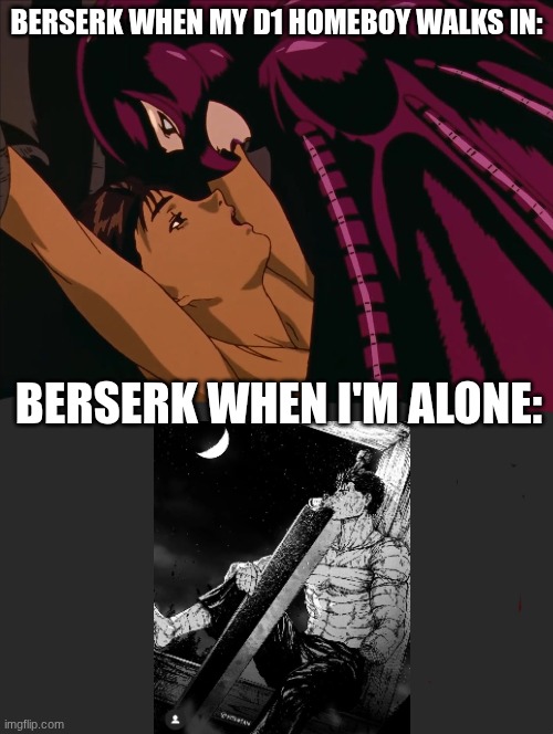 Anime be like: | BERSERK WHEN MY D1 HOMEBOY WALKS IN:; BERSERK WHEN I'M ALONE: | image tagged in femto assaults casca eclipse berserk guts watches struggle pain | made w/ Imgflip meme maker