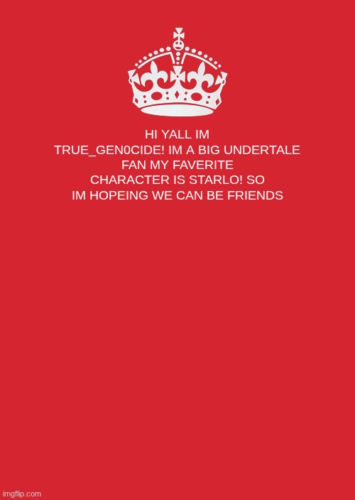 Keep Calm And Carry On Red Meme | HI YALL IM TRUE_GEN0CIDE! IM A BIG UNDERTALE FAN MY FAVERITE CHARACTER IS STARLO! SO IM HOPEING WE CAN BE FRIENDS | image tagged in memes,keep calm and carry on red | made w/ Imgflip meme maker