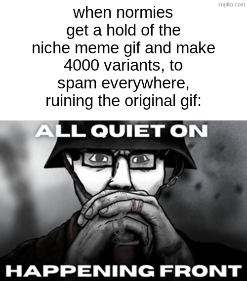 anime variants lwk ruin it the most cus there's so many of them < / 3 | when normies get a hold of the niche meme gif and make 4000 variants, to spam everywhere, ruining the original gif: | image tagged in all quiet on the happening front | made w/ Imgflip meme maker