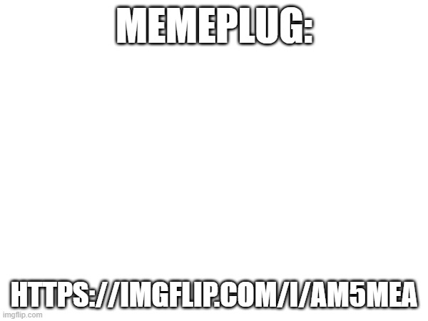 https://imgflip.com/i/am5mea | MEMEPLUG:; HTTPS://IMGFLIP.COM/I/AM5MEA | image tagged in msmg,fun,memeplug | made w/ Imgflip meme maker