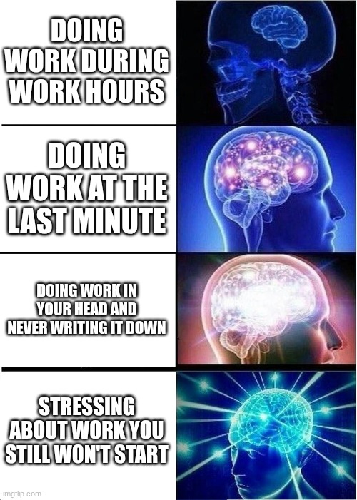 Expanding brain, work | DOING WORK DURING WORK HOURS; DOING WORK AT THE LAST MINUTE; DOING WORK IN YOUR HEAD AND NEVER WRITING IT DOWN; STRESSING ABOUT WORK YOU STILL WON'T START | image tagged in memes,expanding brain | made w/ Imgflip meme maker