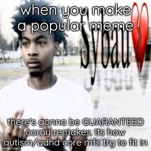 Sybau | when you make a popular meme; there's gonna be GUARANTEED corny remakes. its how autism/adhd core mfs try to fit in | image tagged in sybau | made w/ Imgflip meme maker